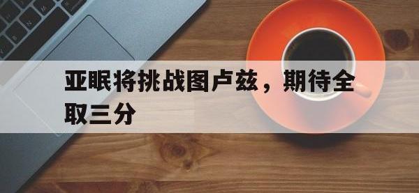 金年会下载-亚眠将挑战图卢兹，期待全取三分