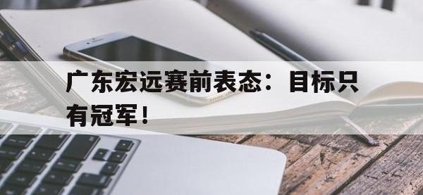金年会体育-广东宏远赛前表态：目标只有冠军！