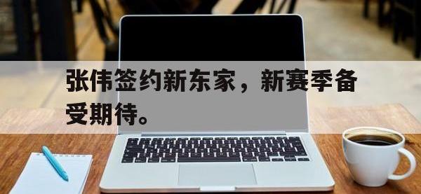 金年会下载-张伟签约新东家，新赛季备受期待。