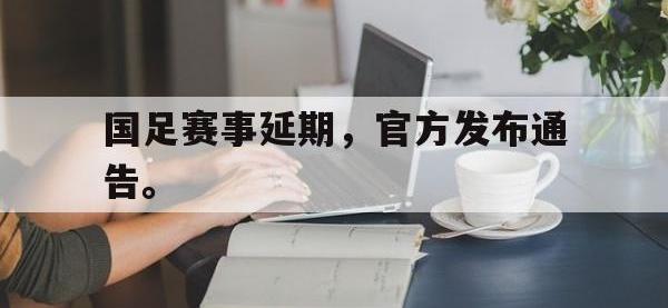 金年会体育-国足赛事延期，官方发布通告。