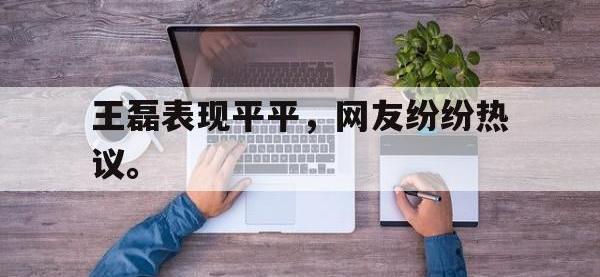 金年会下载-王磊表现平平，网友纷纷热议。