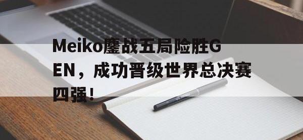 金年会下载-Meiko鏖战五局险胜GEN，成功晋级世界总决赛四强！