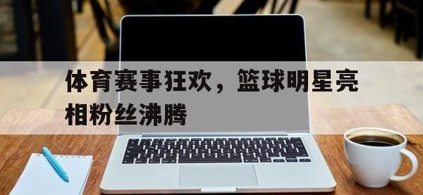 金年会体育-体育赛事狂欢，篮球明星亮相粉丝沸腾