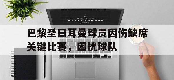 金年会下载-巴黎圣日耳曼球员因伤缺席关键比赛，困扰球队
