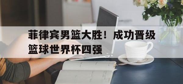 金年会体育-菲律宾男篮大胜！成功晋级篮球世界杯四强