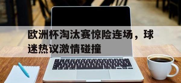 金年会下载-欧洲杯淘汰赛惊险连场，球迷热议激情碰撞