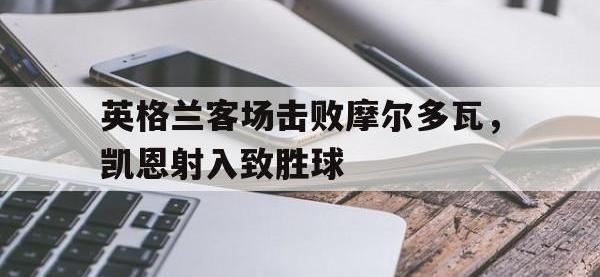 金年会体育-英格兰客场击败摩尔多瓦，凯恩射入致胜球