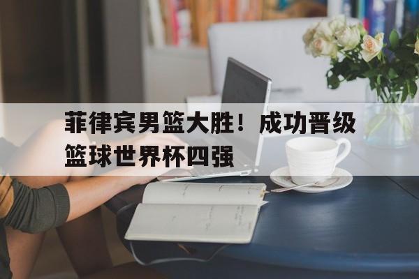 菲律宾男篮大胜！成功晋级篮球世界杯四强