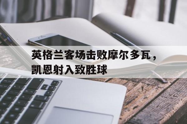 英格兰客场击败摩尔多瓦，凯恩射入致胜球
