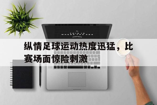 纵情足球运动热度迅猛，比赛场面惊险刺激