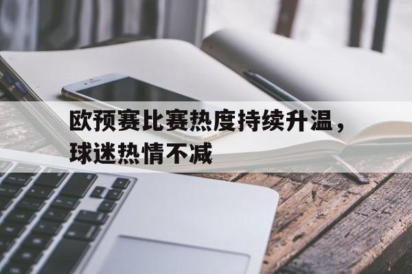 欧预赛比赛热度持续升温，球迷热情不减