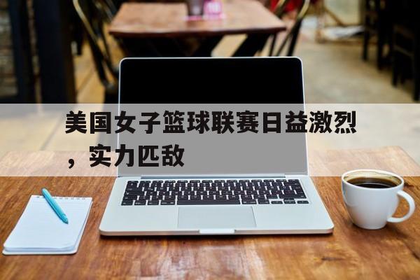 美国女子篮球联赛日益激烈，实力匹敌