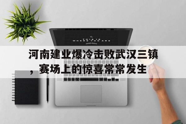 河南建业爆冷击败武汉三镇，赛场上的惊喜常常发生
